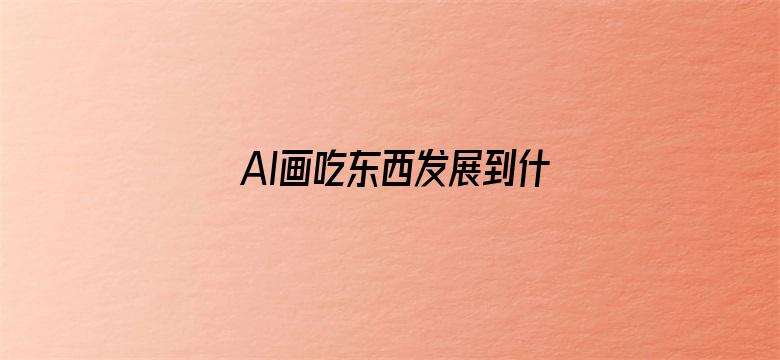 AI画吃东西发展到什么程度了？